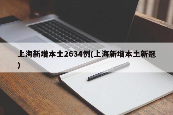 上海新增本土2634例(上海新增本土新冠)