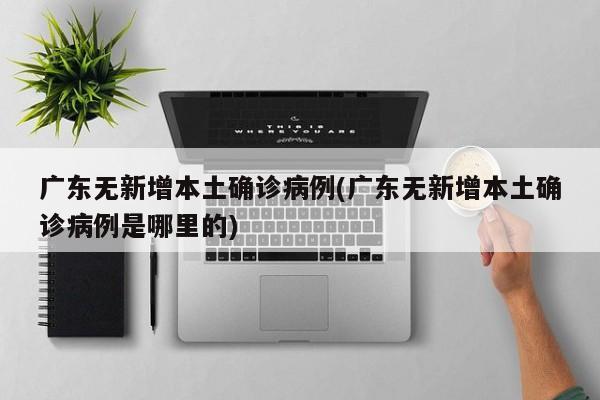 广东无新增本土确诊病例(广东无新增本土确诊病例是哪里的)