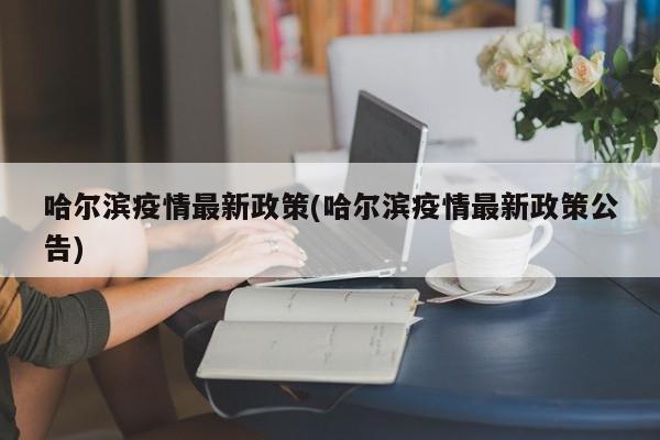 哈尔滨疫情最新政策(哈尔滨疫情最新政策公告)