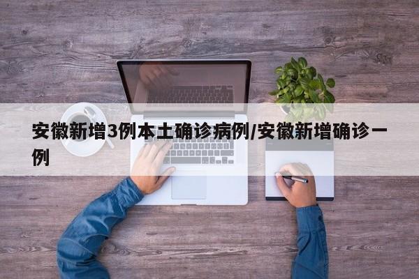 安徽新增3例本土确诊病例/安徽新增确诊一例