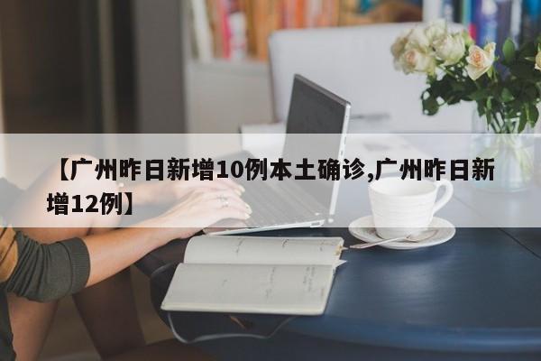 【广州昨日新增10例本土确诊,广州昨日新增12例】
