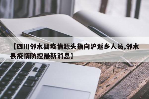 【四川邻水县疫情源头指向沪返乡人员,邻水县疫情防控最新消息】