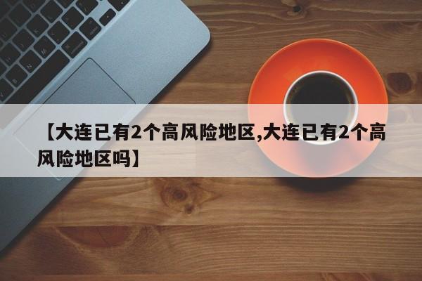 【大连已有2个高风险地区,大连已有2个高风险地区吗】