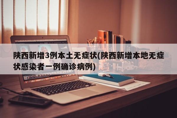 陕西新增3例本土无症状(陕西新增本地无症状感染者一例确诊病例)