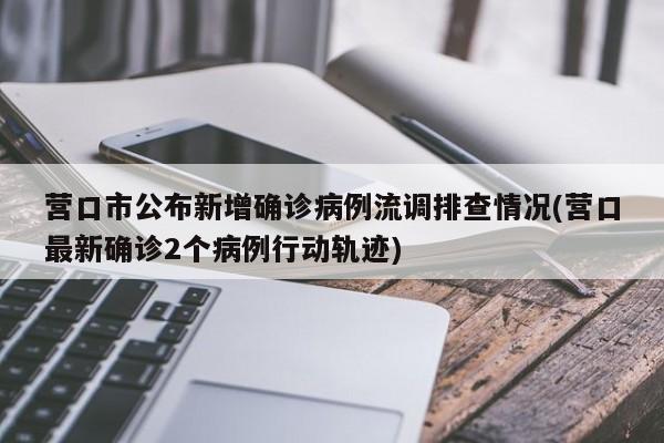 营口市公布新增确诊病例流调排查情况(营口最新确诊2个病例行动轨迹)