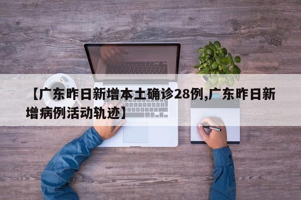 【广东昨日新增本土确诊28例,广东昨日新增病例活动轨迹】