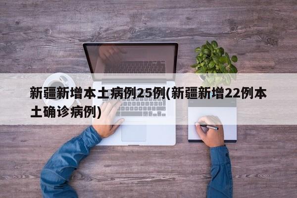 新疆新增本土病例25例(新疆新增22例本土确诊病例)