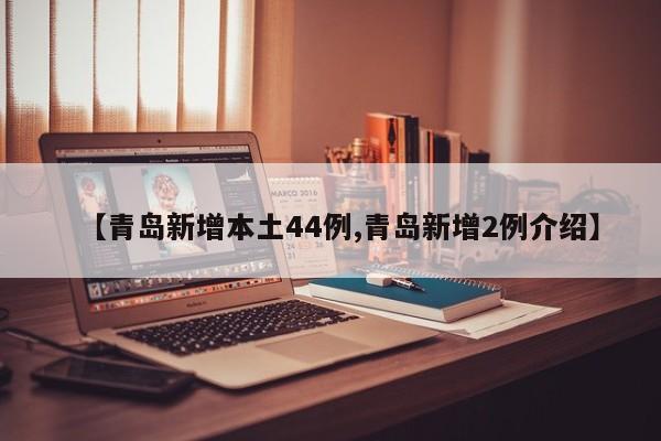 【青岛新增本土44例,青岛新增2例介绍】