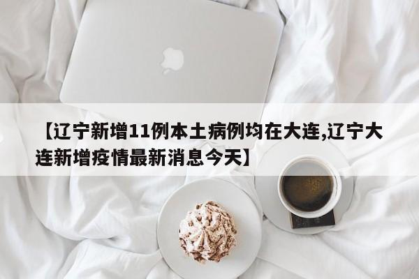 【辽宁新增11例本土病例均在大连,辽宁大连新增疫情最新消息今天】