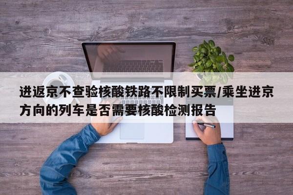 进返京不查验核酸铁路不限制买票/乘坐进京方向的列车是否需要核酸检测报告