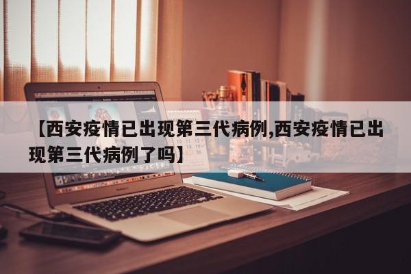 【西安疫情已出现第三代病例,西安疫情已出现第三代病例了吗】