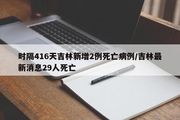 时隔416天吉林新增2例死亡病例/吉林最新消息29人死亡
