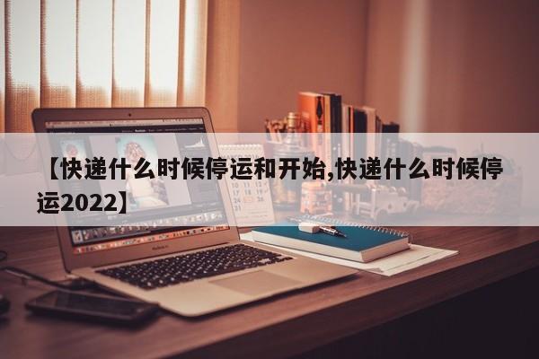 【快递什么时候停运和开始,快递什么时候停运2022】