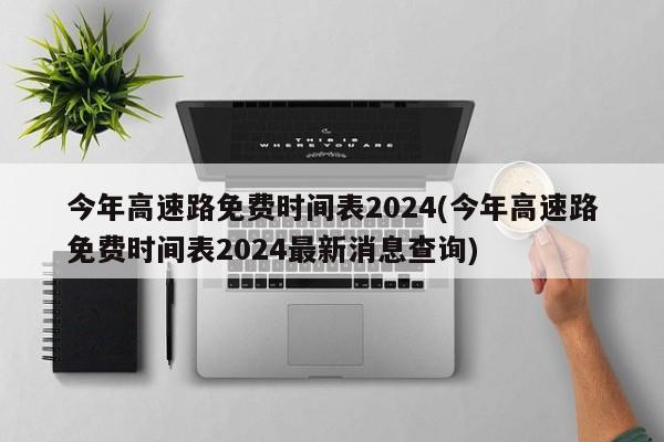 今年高速路免费时间表2024(今年高速路免费时间表2024最新消息查询)