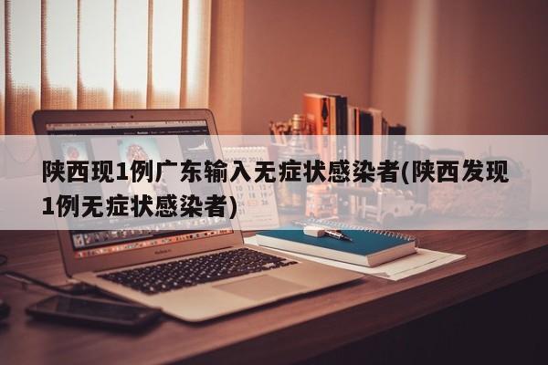 陕西现1例广东输入无症状感染者(陕西发现1例无症状感染者)