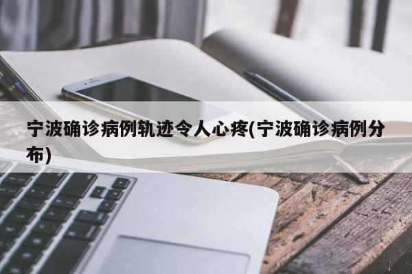 宁波确诊病例轨迹令人心疼(宁波确诊病例分布)