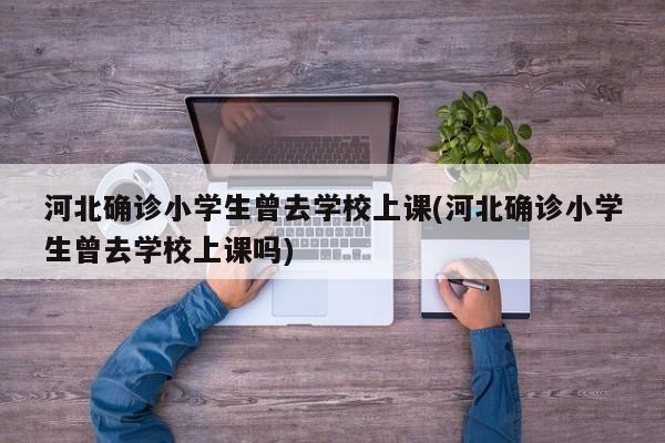 河北确诊小学生曾去学校上课(河北确诊小学生曾去学校上课吗)