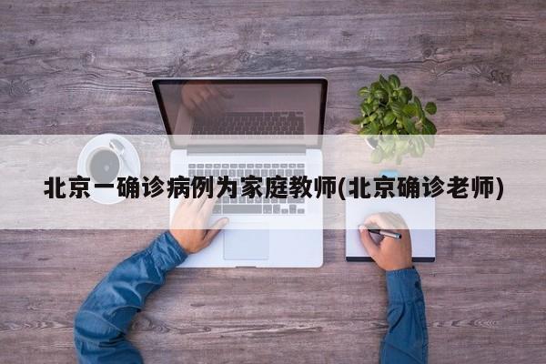 北京一确诊病例为家庭教师(北京确诊老师)