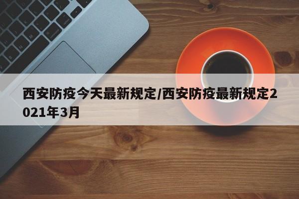 西安防疫今天最新规定/西安防疫最新规定2021年3月