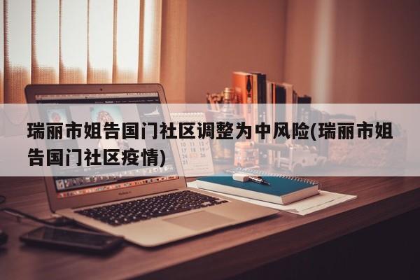 瑞丽市姐告国门社区调整为中风险(瑞丽市姐告国门社区疫情)