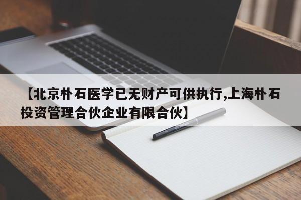 【北京朴石医学已无财产可供执行,上海朴石投资管理合伙企业有限合伙】