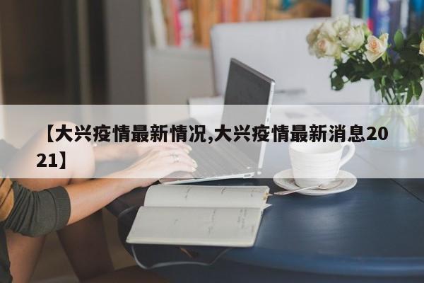 【大兴疫情最新情况,大兴疫情最新消息2021】