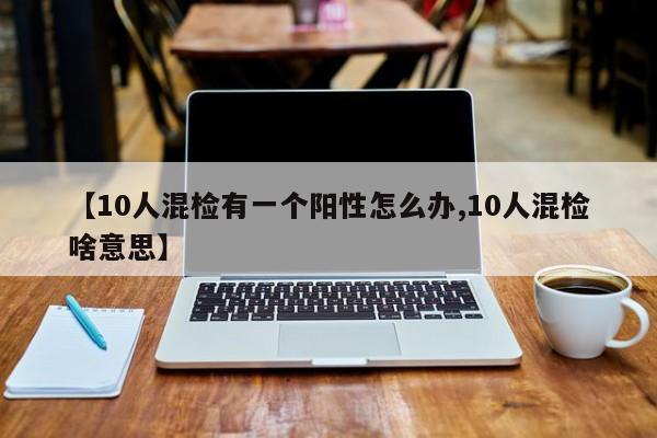 【10人混检有一个阳性怎么办,10人混检啥意思】
