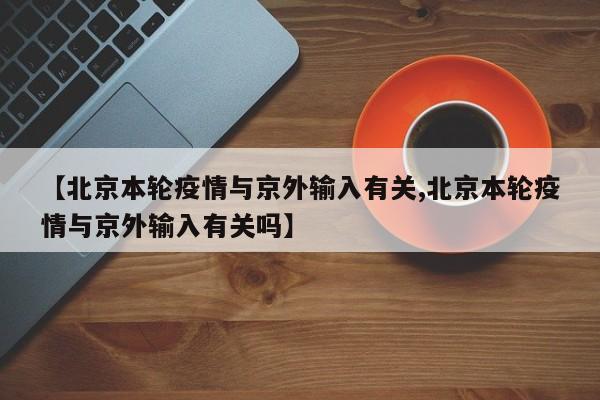 【北京本轮疫情与京外输入有关,北京本轮疫情与京外输入有关吗】
