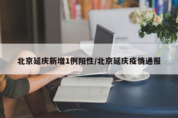北京延庆新增1例阳性/北京延庆疫情通报