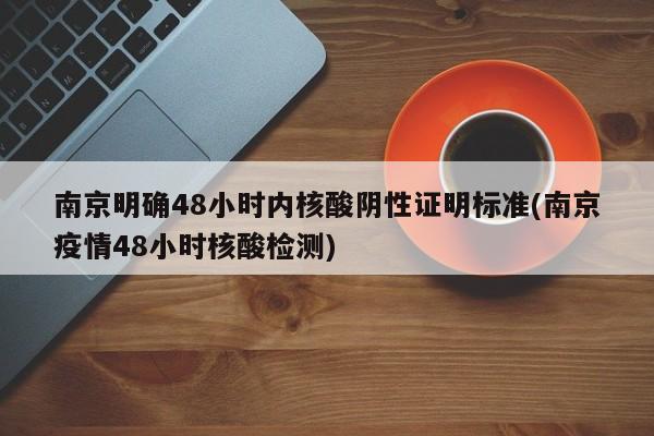南京明确48小时内核酸阴性证明标准(南京疫情48小时核酸检测)