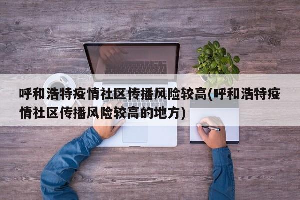 呼和浩特疫情社区传播风险较高(呼和浩特疫情社区传播风险较高的地方)