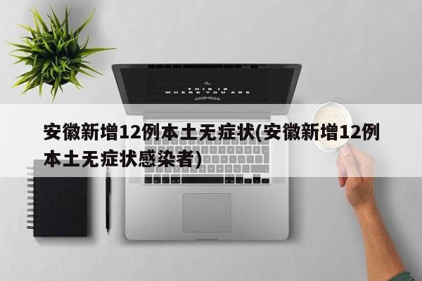 安徽新增12例本土无症状(安徽新增12例本土无症状感染者)