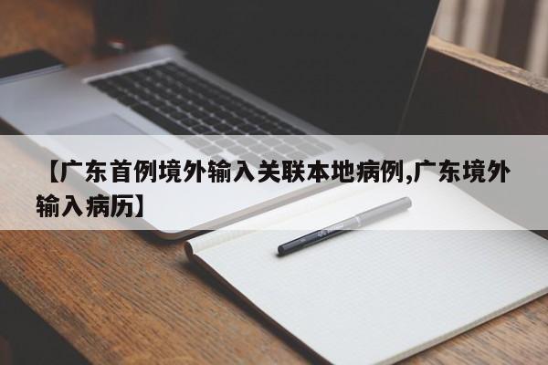 【广东首例境外输入关联本地病例,广东境外输入病历】