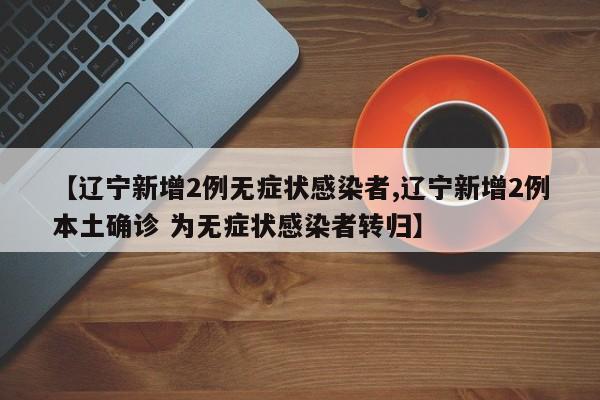【辽宁新增2例无症状感染者,辽宁新增2例本土确诊 为无症状感染者转归】