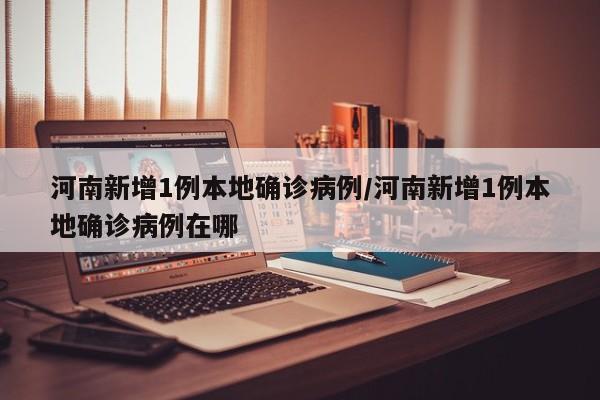 河南新增1例本地确诊病例/河南新增1例本地确诊病例在哪