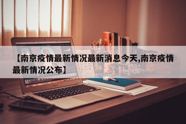 【南京疫情最新情况最新消息今天,南京疫情最新情况公布】