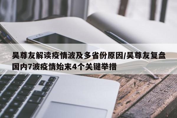 吴尊友解读疫情波及多省份原因/吴尊友复盘国内7波疫情始末4个关键举措