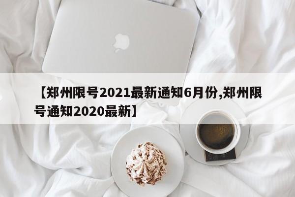 【郑州限号2021最新通知6月份,郑州限号通知2020最新】