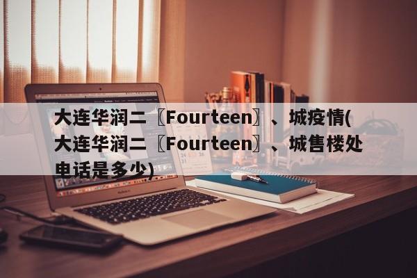 大连华润二〖Fourteen〗、城疫情(大连华润二〖Fourteen〗、城售楼处电话是多少)