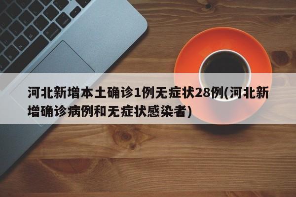 河北新增本土确诊1例无症状28例(河北新增确诊病例和无症状感染者)