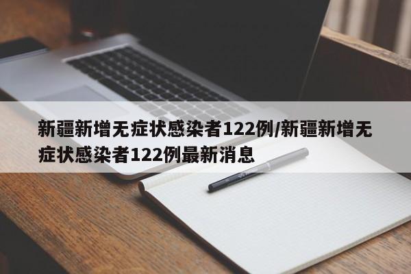 新疆新增无症状感染者122例/新疆新增无症状感染者122例最新消息
