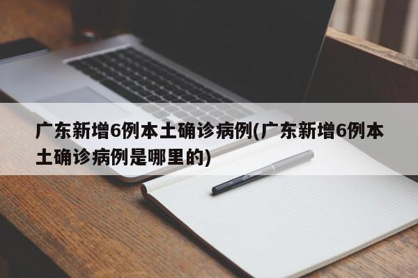 广东新增6例本土确诊病例(广东新增6例本土确诊病例是哪里的)