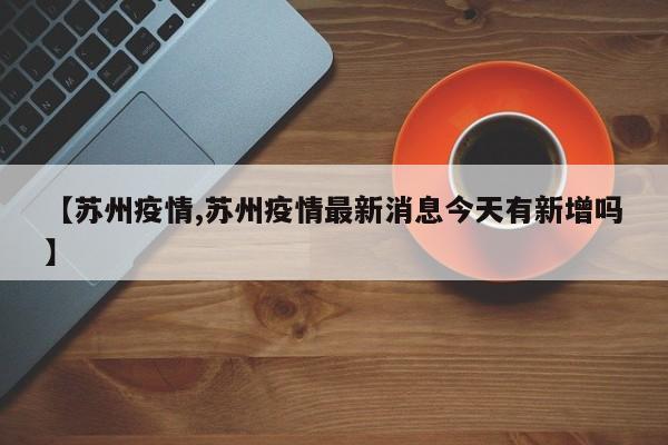 【苏州疫情,苏州疫情最新消息今天有新增吗】