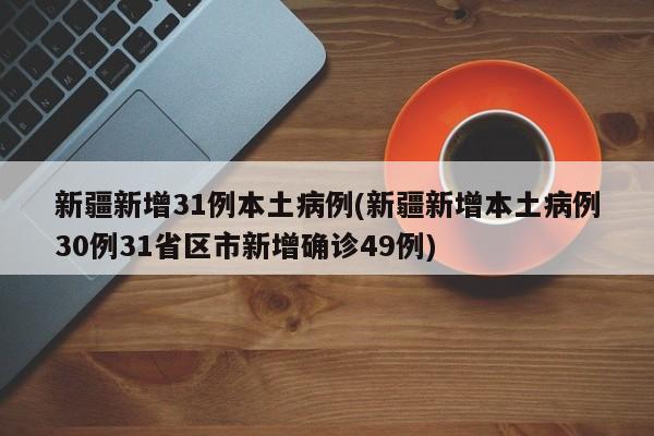 新疆新增31例本土病例(新疆新增本土病例30例31省区市新增确诊49例)