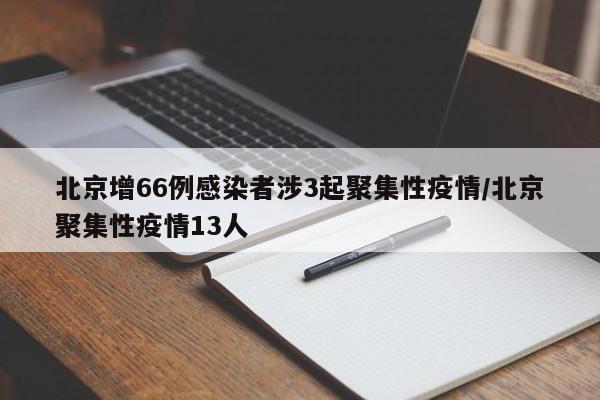 北京增66例感染者涉3起聚集性疫情/北京聚集性疫情13人