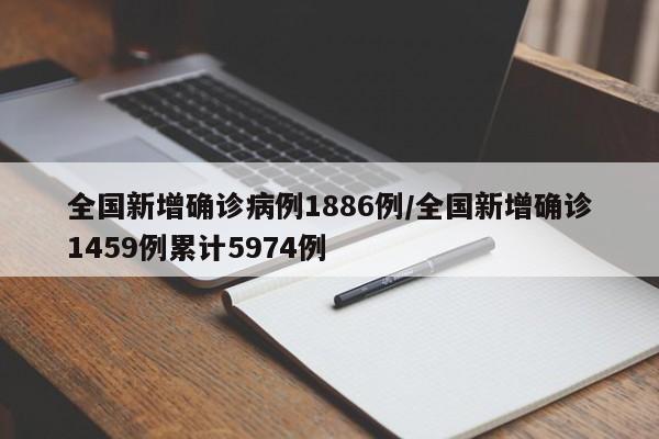 全国新增确诊病例1886例/全国新增确诊1459例累计5974例