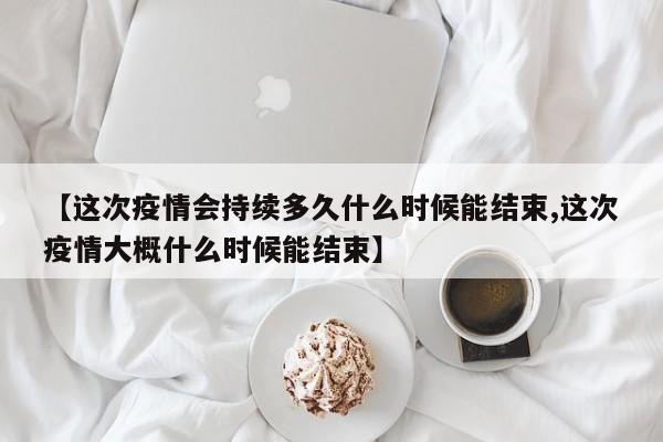 【这次疫情会持续多久什么时候能结束,这次疫情大概什么时候能结束】