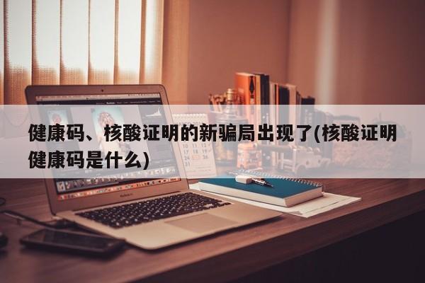 健康码、核酸证明的新骗局出现了(核酸证明健康码是什么)