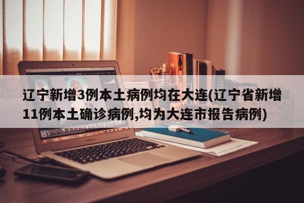 辽宁新增3例本土病例均在大连(辽宁省新增11例本土确诊病例,均为大连市报告病例)