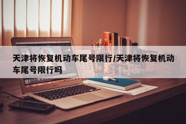 天津将恢复机动车尾号限行/天津将恢复机动车尾号限行吗